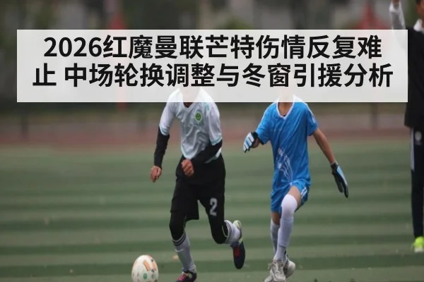 2026红魔曼联芒特伤情反复难止 中场轮换调整与冬窗引援分析